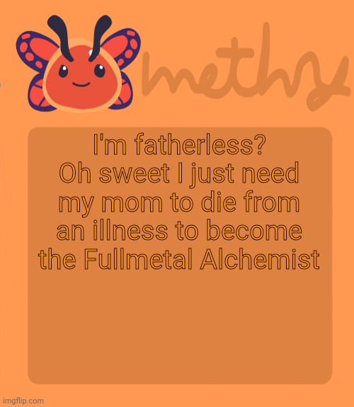 Mothry flutter slime temp | I'm fatherless? Oh sweet I just need my mom to die from an illness to become the Fullmetal Alchemist | image tagged in mothry flutter slime temp | made w/ Imgflip meme maker
