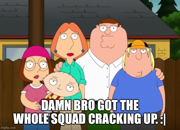 damn bro | DAMN BRO GOT THE WHOLE SQUAD CRACKING UP. :| | image tagged in damn bro | made w/ Imgflip meme maker