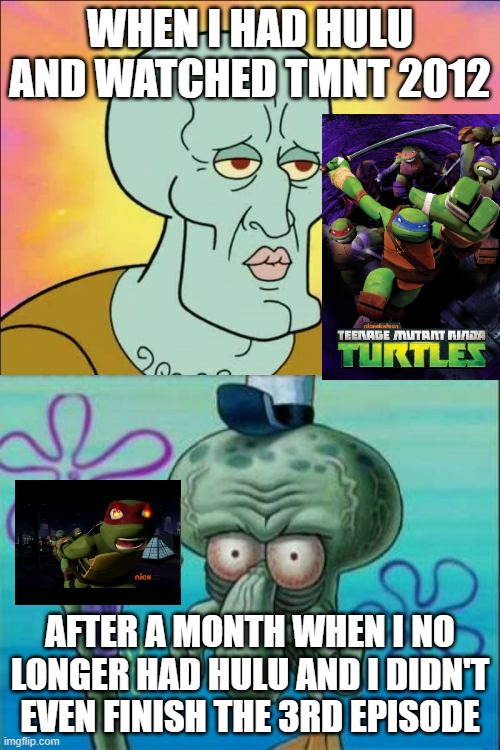 Squidward |  WHEN I HAD HULU AND WATCHED TMNT 2012; AFTER A MONTH WHEN I NO LONGER HAD HULU AND I DIDN'T EVEN FINISH THE 3RD EPISODE | image tagged in memes,squidward,tmnt,hulu,funny memes,funny | made w/ Imgflip meme maker