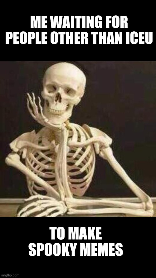 Seriously though. | ME WAITING FOR PEOPLE OTHER THAN ICEU; TO MAKE SPOOKY MEMES | image tagged in skeleton waiting | made w/ Imgflip meme maker