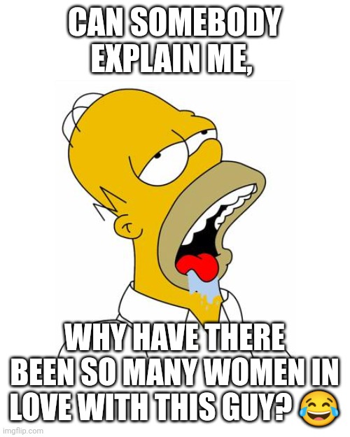 Why xD | CAN SOMEBODY EXPLAIN ME, WHY HAVE THERE BEEN SO MANY WOMEN IN LOVE WITH THIS GUY? 😂 | image tagged in homer simpson drooling,homer simpson,memes,women,why,lol | made w/ Imgflip meme maker