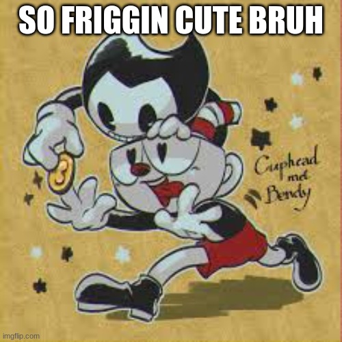 awww! | SO FRIGGIN CUTE BRUH | image tagged in bendy and the ink machine,cuphead | made w/ Imgflip meme maker