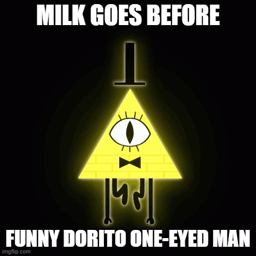 he's watching you, cereal after milk ppl... | MILK GOES BEFORE; FUNNY DORITO ONE-EYED MAN | image tagged in bill cipher says,cereal | made w/ Imgflip meme maker