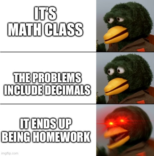 end me | IT’S MATH CLASS; THE PROBLEMS INCLUDE DECIMALS; IT ENDS UP BEING HOMEWORK | image tagged in dhmis duck meme | made w/ Imgflip meme maker