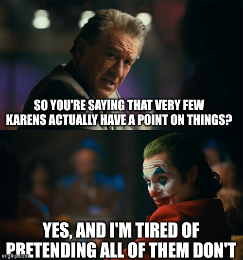 I'm tired of pretending it's not | SO YOU'RE SAYING THAT VERY FEW KARENS ACTUALLY HAVE A POINT ON THINGS? YES, AND I'M TIRED OF PRETENDING ALL OF THEM DON'T | image tagged in i'm tired of pretending it's not | made w/ Imgflip meme maker