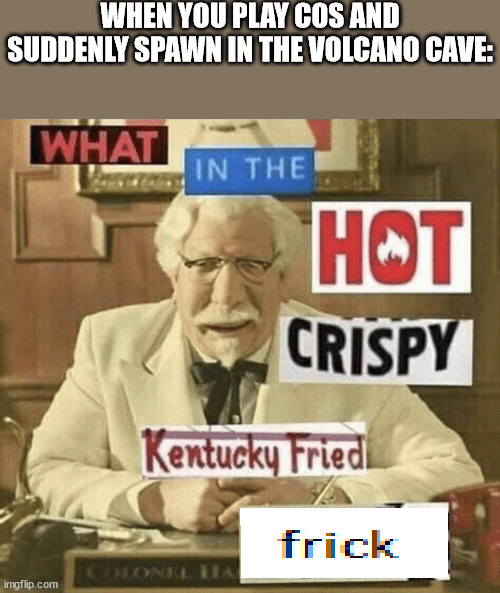 what in the hot crispy kentucky fried frick | WHEN YOU PLAY COS AND SUDDENLY SPAWN IN THE VOLCANO CAVE: | image tagged in what in the hot crispy kentucky fried frick | made w/ Imgflip meme maker