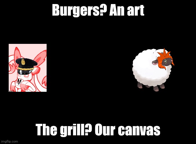 Now let's get to work and see if you can handle this | Burgers? An art; The grill? Our canvas | image tagged in blank black | made w/ Imgflip meme maker