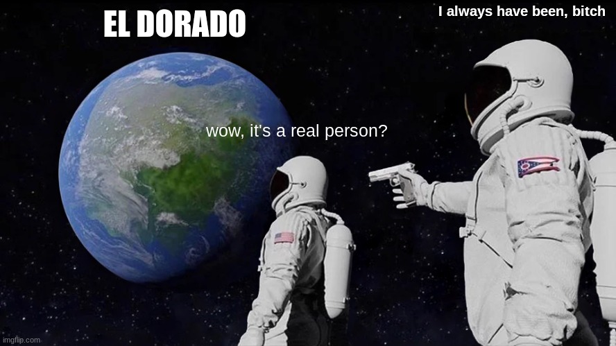 I reaserched it, it's true | EL DORADO; I always have been, bitch; wow, it's a real person? | image tagged in memes,always has been | made w/ Imgflip meme maker