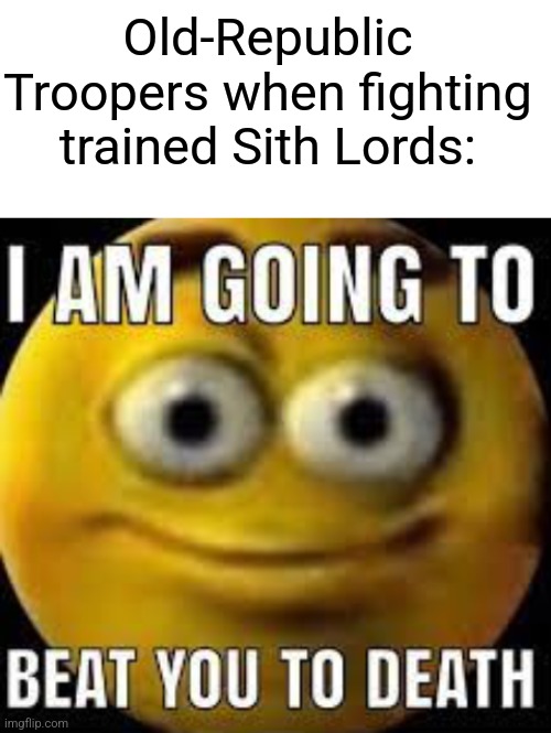"Damn, those Old-Republic Troopers definitely got hands!" (attributed to random Sith Lord) | Old-Republic Troopers when fighting trained Sith Lords: | image tagged in i am going to beat you to death,star wars,the old republic,simothefinlandized,memes,funny | made w/ Imgflip meme maker