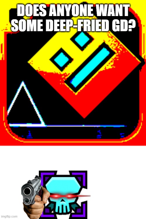 Geometry Dash Intensity | DOES ANYONE WANT SOME DEEP-FRIED GD? | image tagged in geometry dash intensity | made w/ Imgflip meme maker