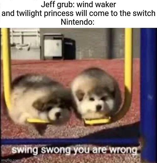 SWING SWONG YOU ARE WRONG | Jeff grub: wind waker and twilight princess will come to the switch
Nintendo: | image tagged in swing swong you are wrong | made w/ Imgflip meme maker