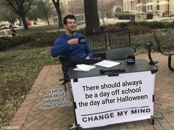 Change My Mind Meme | There should always be a day off school the day after Halloween; Or just an extra day off if Halloween is on Friday or Saturday | image tagged in memes,change my mind | made w/ Imgflip meme maker