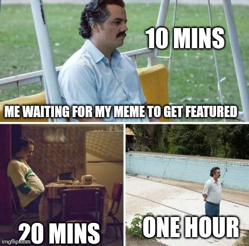 Waiting | 10 MINS; ME WAITING FOR MY MEME TO GET FEATURED; 20 MINS; ONE HOUR | image tagged in memes,sad pablo escobar,waiting,submit | made w/ Imgflip meme maker