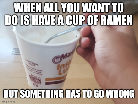 Bruh | WHEN ALL YOU WANT TO DO IS HAVE A CUP OF RAMEN; BUT SOMETHING HAS TO GO WRONG | image tagged in funny,lol | made w/ Imgflip meme maker