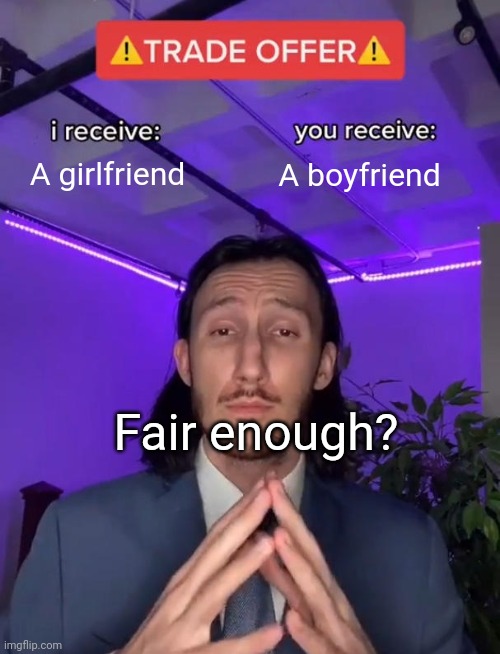 .... | A girlfriend; A boyfriend; Fair enough? | image tagged in trade offer | made w/ Imgflip meme maker