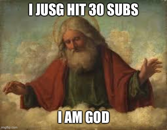 I AM GOD | I JUSG HIT 30 SUBS; I AM GOD | image tagged in god | made w/ Imgflip meme maker