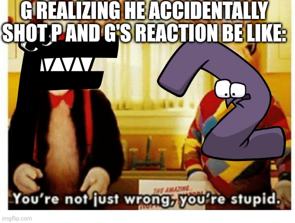 Sad :'( | G REALIZING HE ACCIDENTALLY SHOT P AND G'S REACTION BE LIKE: | image tagged in alphabet,lore | made w/ Imgflip meme maker