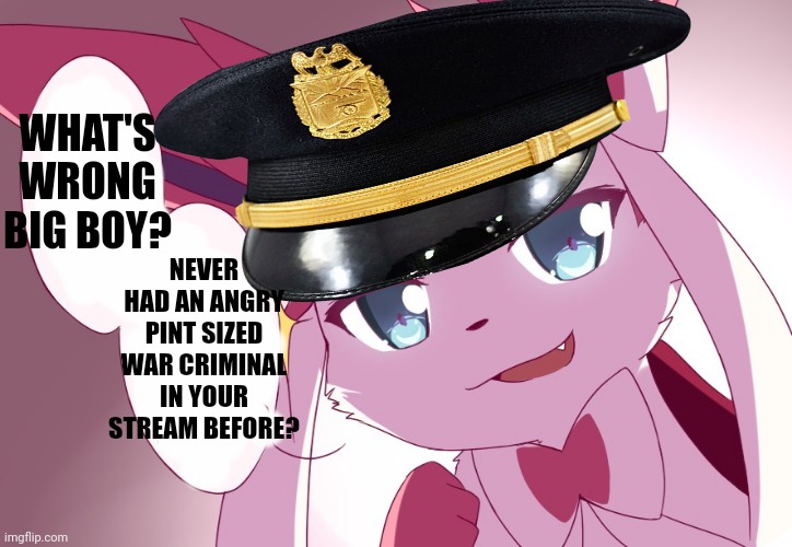 (sylceon: leave then) | WHAT'S WRONG BIG BOY? NEVER HAD AN ANGRY PINT SIZED WAR CRIMINAL IN YOUR STREAM BEFORE? | image tagged in sylveon | made w/ Imgflip meme maker