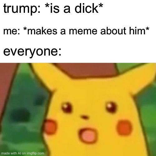 Ai is based lol | trump: *is a dick*; me: *makes a meme about him*; everyone: | image tagged in memes,surprised pikachu | made w/ Imgflip meme maker