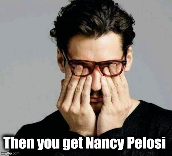 Reacting to Liberals | Then you get Nancy Pelosi | image tagged in reacting to liberals | made w/ Imgflip meme maker