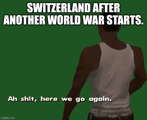 Oh shit here we go again | SWITZERLAND AFTER ANOTHER WORLD WAR STARTS. | image tagged in oh shit here we go again | made w/ Imgflip meme maker