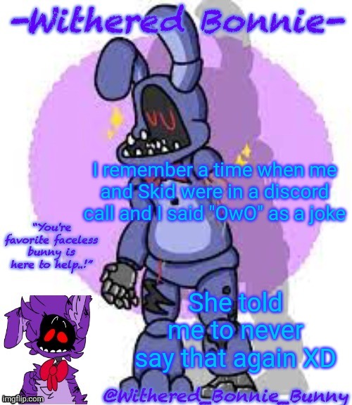 lmao | I remember a time when me and Skid were in a discord call and I said "OwO" as a joke; She told me to never say that again XD | image tagged in withered_bonnie_bunny's fnaf 2 bonnie temp | made w/ Imgflip meme maker
