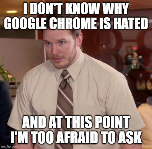 idk | I DON'T KNOW WHY GOOGLE CHROME IS HATED; AND AT THIS POINT I'M TOO AFRAID TO ASK | image tagged in at this point im too afraid to ask | made w/ Imgflip meme maker