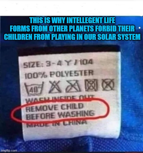 Aliens | THIS IS WHY INTELLEGENT LIFE FORMS FROM OTHER PLANETS FORBID THEIR CHILDREN FROM PLAYING IN OUR SOLAR SYSTEM | image tagged in why aliens won't talk to us | made w/ Imgflip meme maker