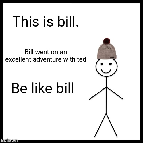 Most excellent! | This is bill. Bill went on an excellent adventure with ted; Be like bill | image tagged in memes,be like bill | made w/ Imgflip meme maker