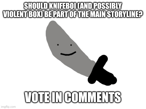 Poll time | SHOULD KNIFEBOI (AND POSSIBLY VIOLENT BOX) BE PART OF THE MAIN STORYLINE? VOTE IN COMMENTS | made w/ Imgflip meme maker