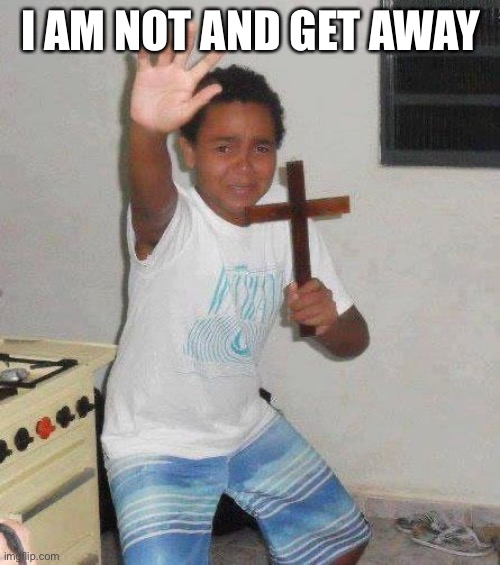 kid with cross | I AM NOT AND GET AWAY | image tagged in kid with cross | made w/ Imgflip meme maker