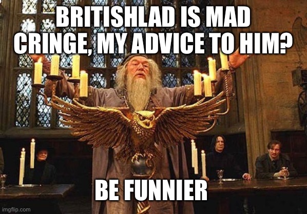 You can’t be annoying and unfunny, pick one asshole | BRITISHLAD IS MAD CRINGE, MY ADVICE TO HIM? BE FUNNIER | image tagged in dumbeldore | made w/ Imgflip meme maker