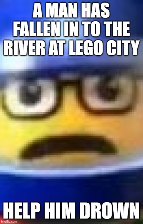 Don't fall in to the... | A MAN HAS FALLEN IN TO THE RIVER AT LEGO CITY; HELP HIM DROWN | image tagged in a man has fallen into the river of lego city | made w/ Imgflip meme maker