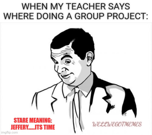If You Know What I Mean Bean | WHEN MY TEACHER SAYS WHERE DOING A GROUP PROJECT:; STARE MEANING:
JEFFERY......ITS TIME; WELLWEGOTMEMES | image tagged in memes,if you know what i mean bean | made w/ Imgflip meme maker