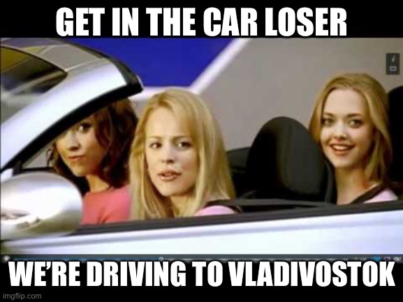 Get in the car loser | GET IN THE CAR LOSER; WE’RE DRIVING TO VLADIVOSTOK | image tagged in get in the car loser | made w/ Imgflip meme maker