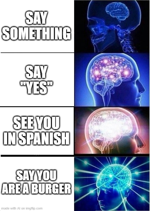 Expanding Brain | SAY SOMETHING; SAY "YES"; SEE YOU IN SPANISH; SAY YOU ARE A BURGER | image tagged in memes,expanding brain | made w/ Imgflip meme maker