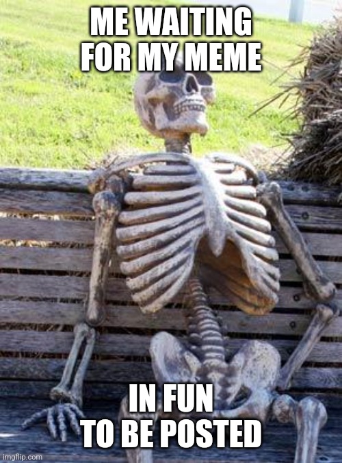 I submitted this yesterday | ME WAITING FOR MY MEME; IN FUN TO BE POSTED | image tagged in memes,waiting skeleton | made w/ Imgflip meme maker