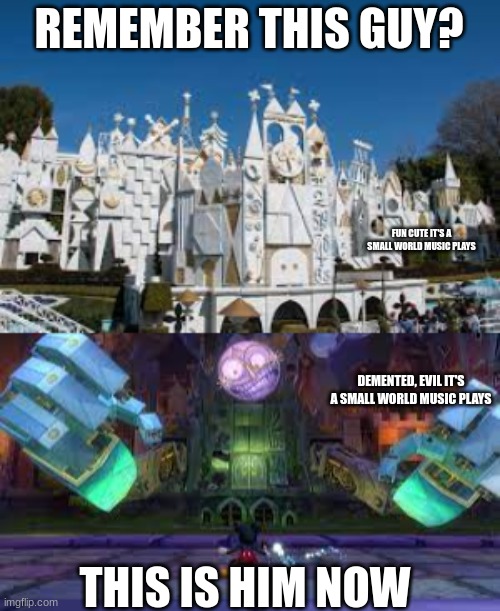 i just finished this boss in epic mickey for the wii | REMEMBER THIS GUY? FUN CUTE IT'S A SMALL WORLD MUSIC PLAYS; DEMENTED, EVIL IT'S A SMALL WORLD MUSIC PLAYS; THIS IS HIM NOW | image tagged in epic mickey,disney,it's a small world | made w/ Imgflip meme maker