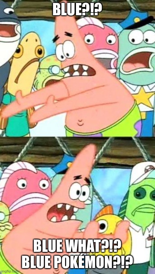 Put It Somewhere Else Patrick Meme | BLUE?!? BLUE WHAT?!? BLUE POKÉMON?!? | image tagged in memes,put it somewhere else patrick | made w/ Imgflip meme maker