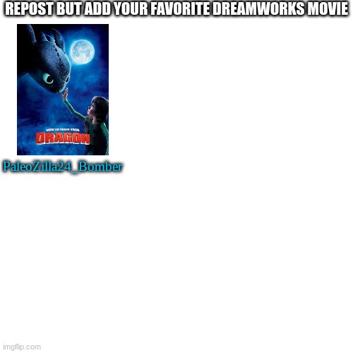 Favorite Dreamworks movie, anybody? | REPOST BUT ADD YOUR FAVORITE DREAMWORKS MOVIE; PaleoZilla24_Bomber | image tagged in memes,blank transparent square | made w/ Imgflip meme maker