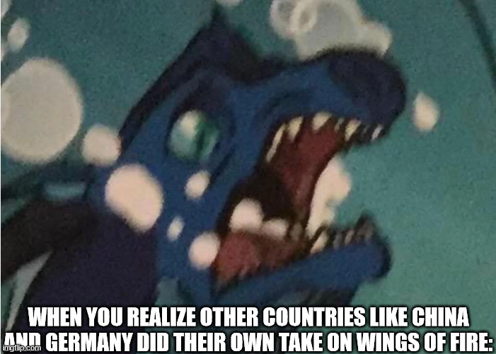 WHEN YOU REALIZE OTHER COUNTRIES LIKE CHINA AND GERMANY DID THEIR OWN TAKE ON WINGS OF FIRE: | image tagged in queen coral in fear | made w/ Imgflip meme maker