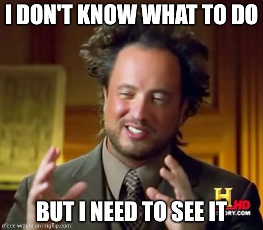 Ancient Aliens | I DON'T KNOW WHAT TO DO; BUT I NEED TO SEE IT | image tagged in memes,ancient aliens | made w/ Imgflip meme maker