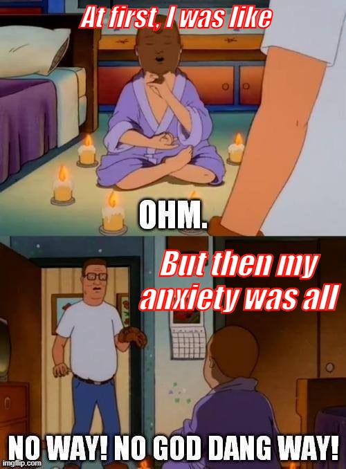 Bobby Hill Meditating | At first, I was like; But then my anxiety was all | image tagged in bobby hill,hank hill,meditation,anxiety | made w/ Imgflip meme maker