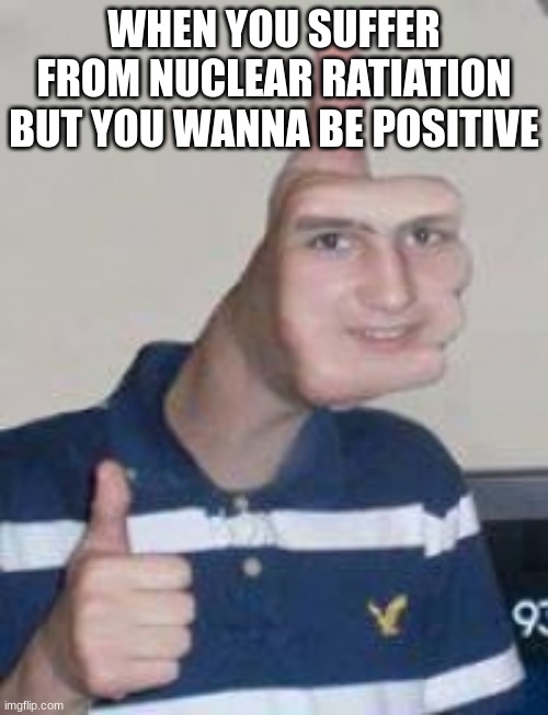 Thumbs up face | WHEN YOU SUFFER FROM NUCLEAR RATIATION BUT YOU WANNA BE POSITIVE | image tagged in thumbs up face | made w/ Imgflip meme maker