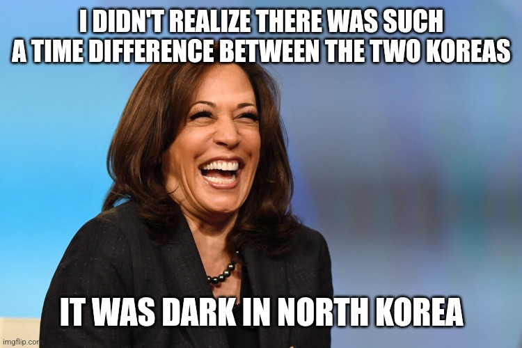Kamala Harris laughing | I DIDN'T REALIZE THERE WAS SUCH A TIME DIFFERENCE BETWEEN THE TWO KOREAS IT WAS DARK IN NORTH KOREA | image tagged in kamala harris laughing | made w/ Imgflip meme maker