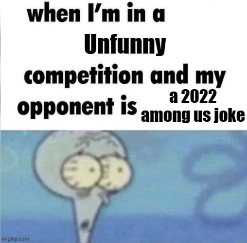 ... |  Unfunny; a 2022 among us joke | image tagged in whe i'm in a competition and my opponent is,among us,unfunny,cringe | made w/ Imgflip meme maker