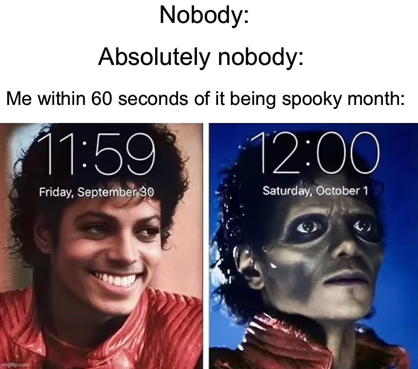The guy who did this yesterday morning is a legend, if you did this as well you are a legend |  Nobody:; Absolutely nobody:; Me within 60 seconds of it being spooky month: | image tagged in memes,funny,halloween,smart,spooky month,thriller | made w/ Imgflip meme maker