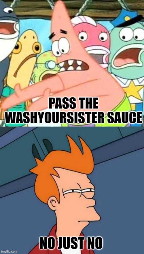 Washyoursister Sauce | PASS THE WASHYOURSISTER SAUCE; NO JUST NO | image tagged in memes,put it somewhere else patrick,funny | made w/ Imgflip meme maker