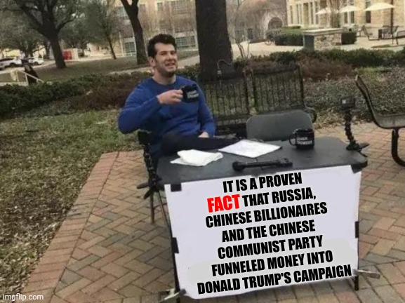Trump IS Russia AND The Chinese Communist Party | IT IS A PROVEN FACT THAT RUSSIA, CHINESE BILLIONAIRES AND THE CHINESE COMMUNIST PARTY FUNNELED MONEY INTO DONALD TRUMP'S CAMPAIGN; FACT | image tagged in memes,change my mind,lock him up,lock trump up,lock donald trump up,lock up donald trump | made w/ Imgflip meme maker