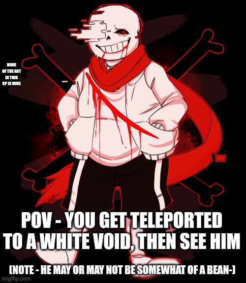 NONE OF THE ART IN THIS RP IS MINE; POV - YOU GET TELEPORTED TO A WHITE VOID, THEN SEE HIM; (NOTE - HE MAY OR MAY NOT BE SOMEWHAT OF A BEAN-) | made w/ Imgflip meme maker